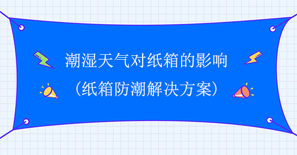 潮濕天氣對紙箱的影響(紙箱防潮解決方案) 潮濕天氣對紙箱的影響(紙箱防潮解決方案)